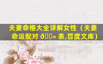 夫妻命格大全详解女性（夫妻命运配对 🌻 表,百度文库）